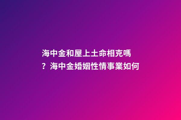 海中金和屋上土命相克嗎？海中金婚姻性情事業如何